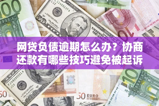武汉网贷负债逾期怎么办？协商还款有哪些技巧避免被起诉？