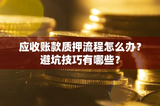 武汉应收账款质押流程怎么办？避坑技巧有哪些？