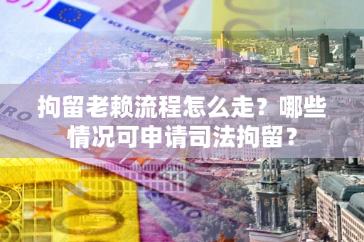 武汉拘留老赖流程怎么走?哪些情况可申请司法拘留? 武汉拘留老赖流程怎么走?哪些情况可申请司法拘留?