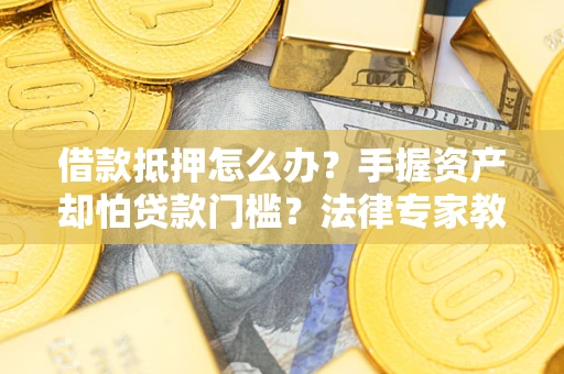 武汉借款抵押怎么办？手握资产却怕贷款门槛？法律专家教你办抵押不踩坑