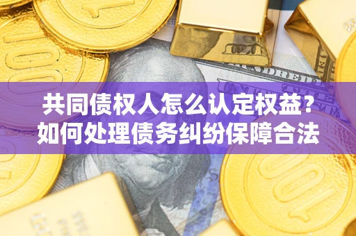 武汉共同债权人怎么认定权益？如何处理债务纠纷保障合法权益？