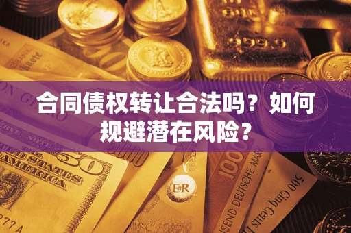 武汉合同债权转让合法吗?如何规避潜在风险? 武汉合同债权转让合法吗?如何规避潜在风险?