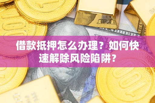 武汉借款抵押怎么办理？如何快速解除风险陷阱？