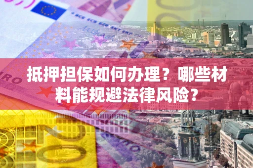 武汉抵押担保如何办理？哪些材料能规避法律风险？