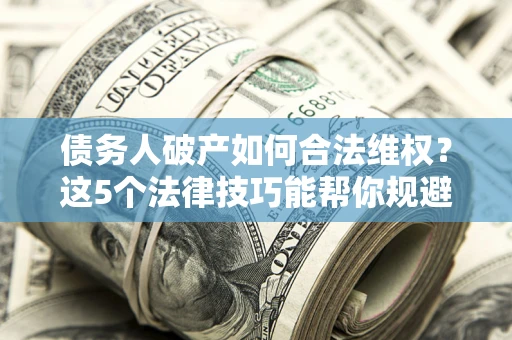 武汉债务人破产如何合法维权？这5个法律技巧能帮你规避风险