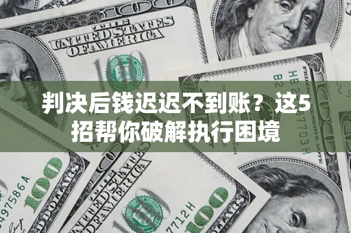 武汉判决后钱迟迟不到账？这5招帮你破解执行困境