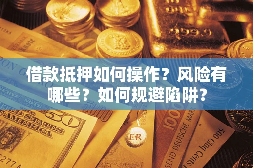 武汉借款抵押如何操作?风险有哪些?如何规避陷阱? 武汉借款抵押如何操作?风险有哪些?如何规避陷阱?