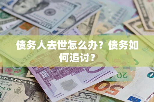 武汉债务人去世怎么办？债务如何追讨？