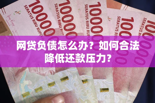 武汉网贷负债怎么办？如何合法降低还款压力？