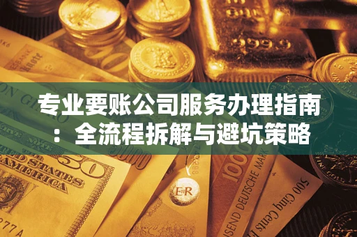 武汉专业要账公司服务办理指南：全流程拆解与避坑策略