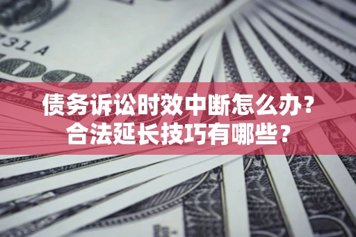武汉债务诉讼时效中断怎么办？合法延长技巧有哪些？
