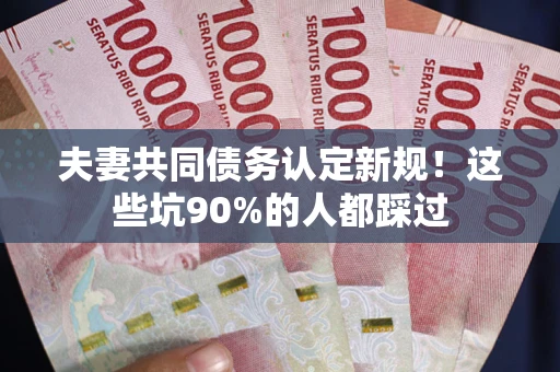 武汉夫妻共同债务认定新规！这些坑90%的人都踩过