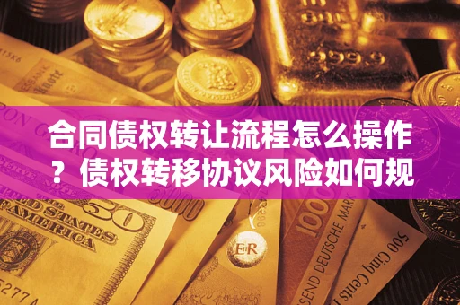 武汉合同债权转让流程怎么操作？债权转移协议风险如何规避？