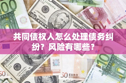 武汉共同债权人怎么处理债务纠纷？风险有哪些？