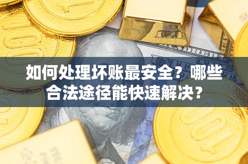 武汉如何处理坏账最安全？哪些合法途径能快速解决？