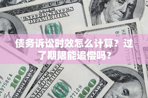 武汉债务诉讼时效怎么计算？过了期限能追偿吗？