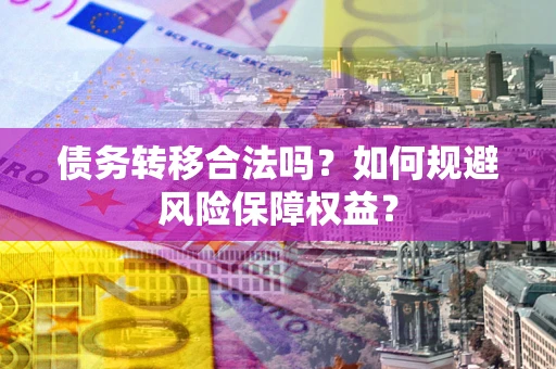 武汉债务转移合法吗？如何规避风险保障权益？