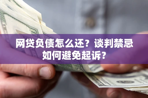 武汉网贷负债怎么还？谈判禁忌如何避免起诉？