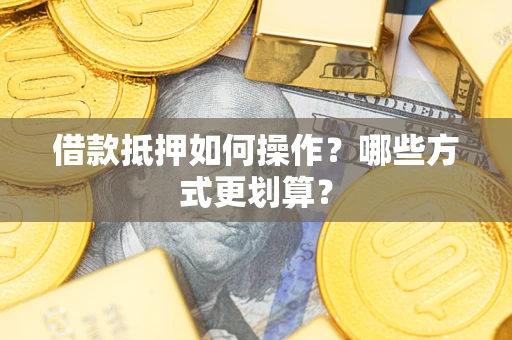 武汉借款抵押如何操作？哪些方式更划算？