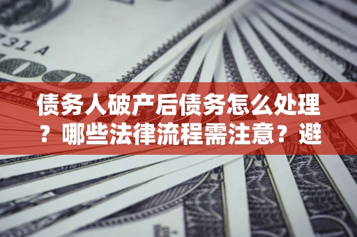武汉债务人破产后债务怎么处理？哪些法律流程需注意？避免踩坑指南