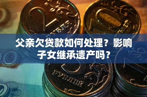 武汉父亲欠贷款如何处理?影响子女继承遗产吗? 武汉父亲欠贷款如何处理?影响子女继承遗产吗?