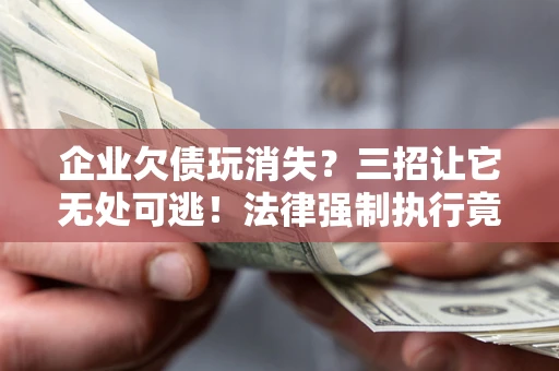 武汉企业欠债玩消失？三招让它无处可逃！法律强制执行竟比讨债公司还狠？