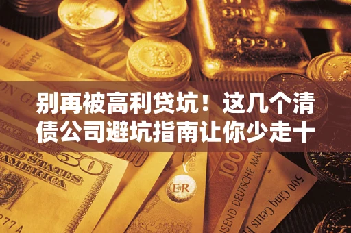 武汉别再被高利贷坑！这几个清债公司避坑指南让你少走十年弯路