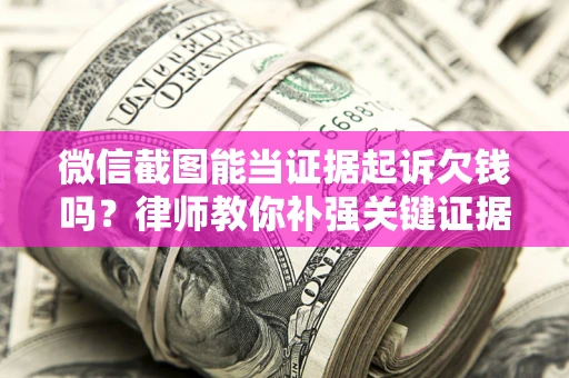 武汉微信截图能当证据起诉欠钱吗？律师教你补强关键证据