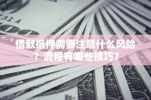 武汉借款抵押需要注意什么风险？流程有哪些技巧？