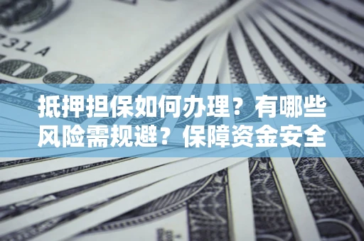 武汉抵押担保如何办理？有哪些风险需规避？保障资金安全
