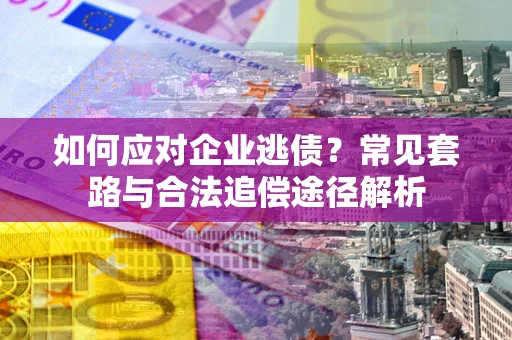 武汉如何应对企业逃债？常见套路与合法追偿途径解析