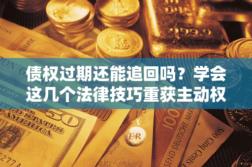 武汉债权过期还能追回吗？学会这几个法律技巧重获主动权