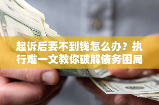 武汉起诉后要不到钱怎么办？执行难一文教你破解债务困局