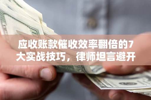 武汉应收账款催收效率翻倍的7大实战技巧，律师坦言避开这些法律雷区最关键