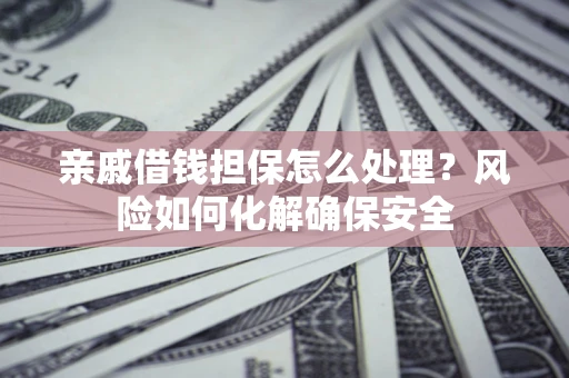 武汉亲戚借钱担保怎么处理？风险如何化解确保安全