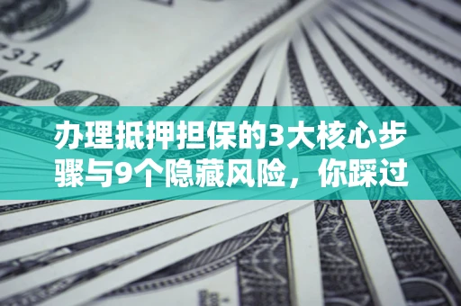 武汉办理抵押担保的3大核心步骤与9个隐藏风险，你踩过哪个坑？