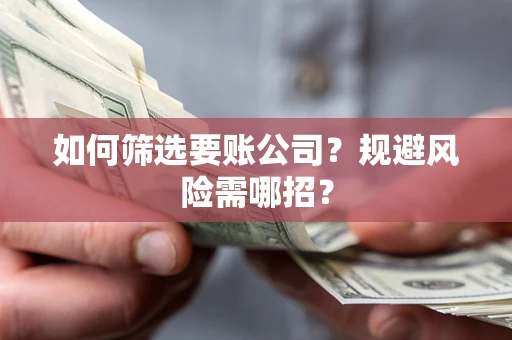 武汉如何筛选要账公司？规避风险需哪招？