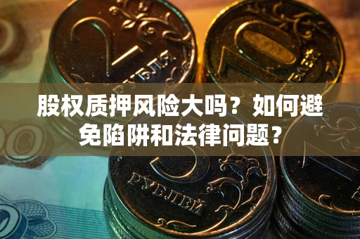 武汉股权质押风险大吗？如何避免陷阱和法律问题？
