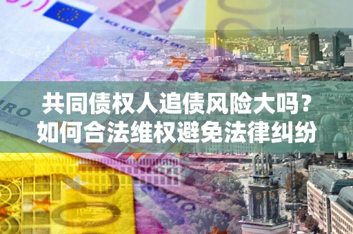 武汉共同债权人追债风险大吗?如何合法维权避免法律纠纷? 武汉共同债权人追债风险大吗?如何合法维权避免法律纠纷?
