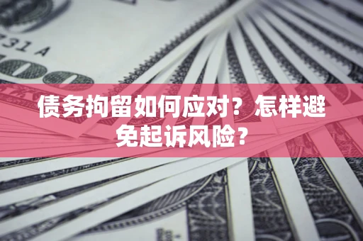 武汉债务拘留如何应对？怎样避免起诉风险？