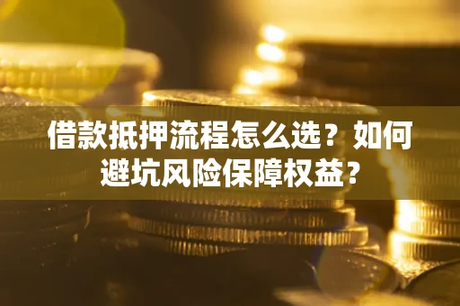 武汉借款抵押流程怎么选？如何避坑风险保障权益？