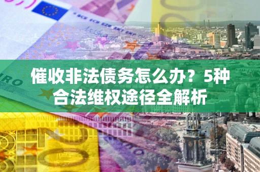 武汉催收非法债务怎么办？5种合法维权途径全解析