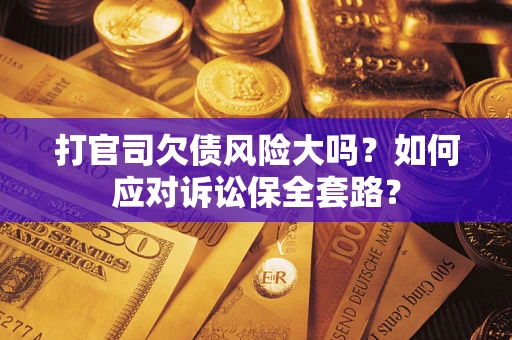 武汉打官司欠债风险大吗？如何应对诉讼保全套路？