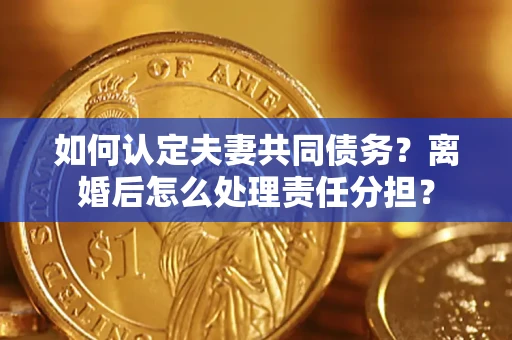 武汉如何认定夫妻共同债务？离婚后怎么处理责任分担？