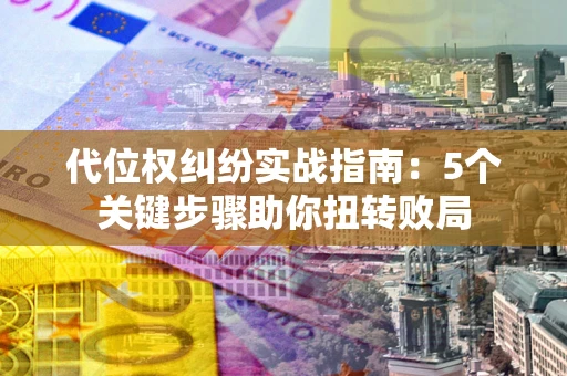 武汉代位权纠纷实战指南：5个关键步骤助你扭转败局