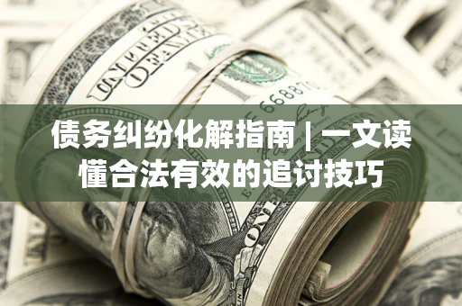 武汉债务纠纷化解指南 | 一文读懂合法有效的追讨技巧