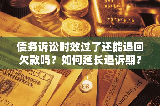 武汉债务诉讼时效过了还能追回欠款吗？如何延长追诉期？
