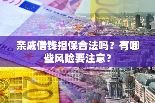 武汉亲戚借钱担保合法吗？有哪些风险要注意？