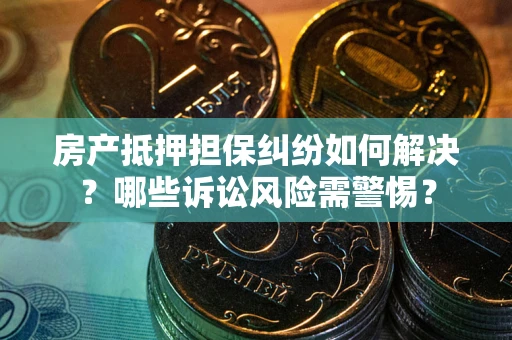 武汉房产抵押担保纠纷如何解决？哪些诉讼风险需警惕？