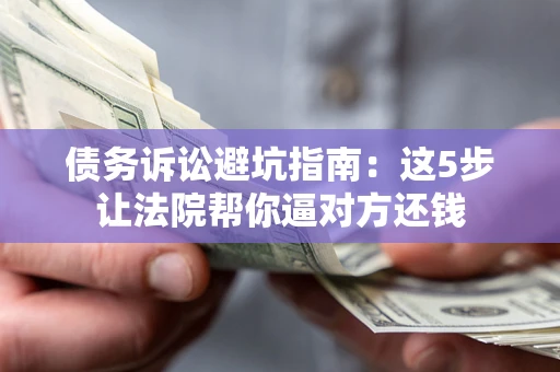 武汉债务诉讼避坑指南：这5步让法院帮你逼对方还钱